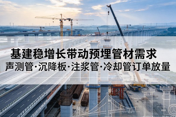 炉霍基建稳增长带动预埋监测管材需求,声测管、沉降板、注浆管订单持续放量
